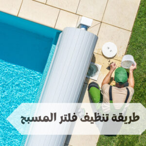 طريقة تنظيف فلتر المسبح طريقة تنظيف فلتر المسبح