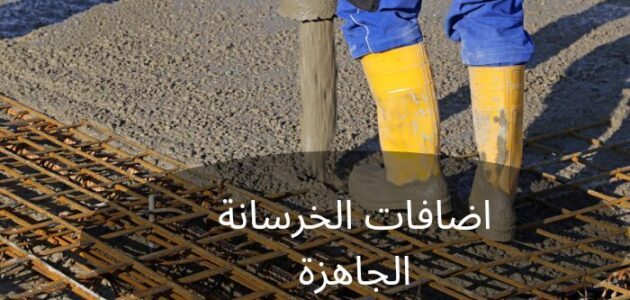 ما هي اضافات الخرسانة الجاهزة وما أهميتها؟