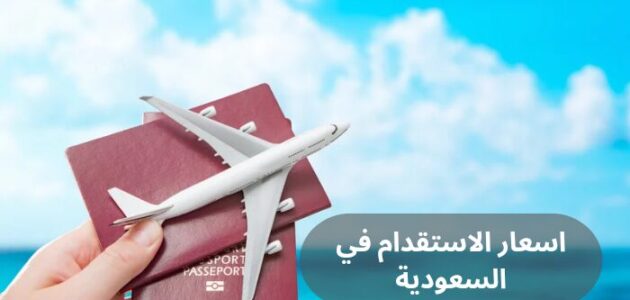 اسعار الاستقدام في السعودية و اهم 6 شروط