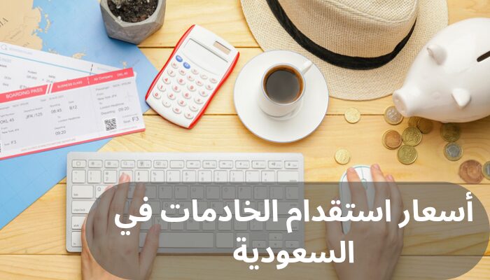 أسعار استقدام الخادمات في السعودية